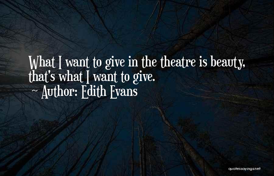 Edith Evans Quotes: What I Want To Give In The Theatre Is Beauty, That's What I Want To Give.