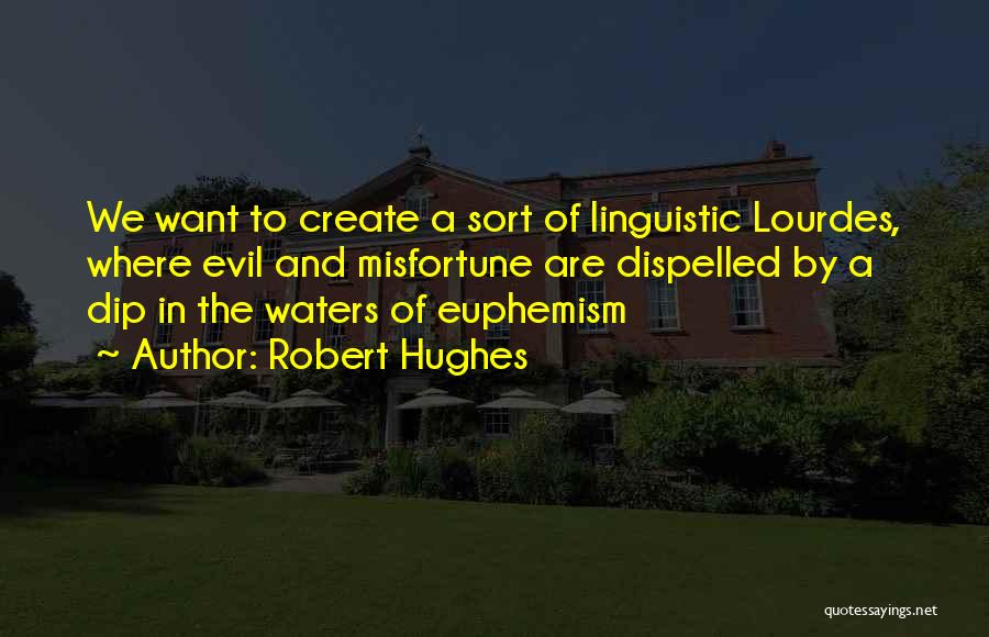 Robert Hughes Quotes: We Want To Create A Sort Of Linguistic Lourdes, Where Evil And Misfortune Are Dispelled By A Dip In The