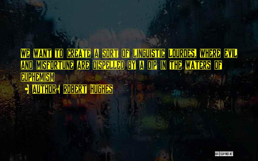 Robert Hughes Quotes: We Want To Create A Sort Of Linguistic Lourdes, Where Evil And Misfortune Are Dispelled By A Dip In The