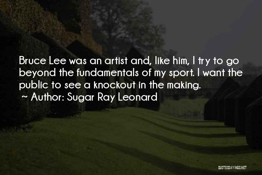 Sugar Ray Leonard Quotes: Bruce Lee Was An Artist And, Like Him, I Try To Go Beyond The Fundamentals Of My Sport. I Want