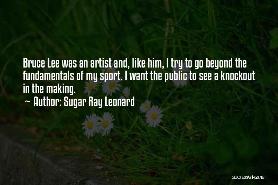 Sugar Ray Leonard Quotes: Bruce Lee Was An Artist And, Like Him, I Try To Go Beyond The Fundamentals Of My Sport. I Want