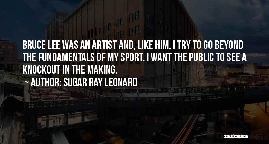 Sugar Ray Leonard Quotes: Bruce Lee Was An Artist And, Like Him, I Try To Go Beyond The Fundamentals Of My Sport. I Want