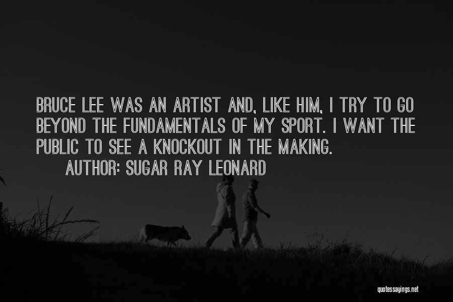 Sugar Ray Leonard Quotes: Bruce Lee Was An Artist And, Like Him, I Try To Go Beyond The Fundamentals Of My Sport. I Want