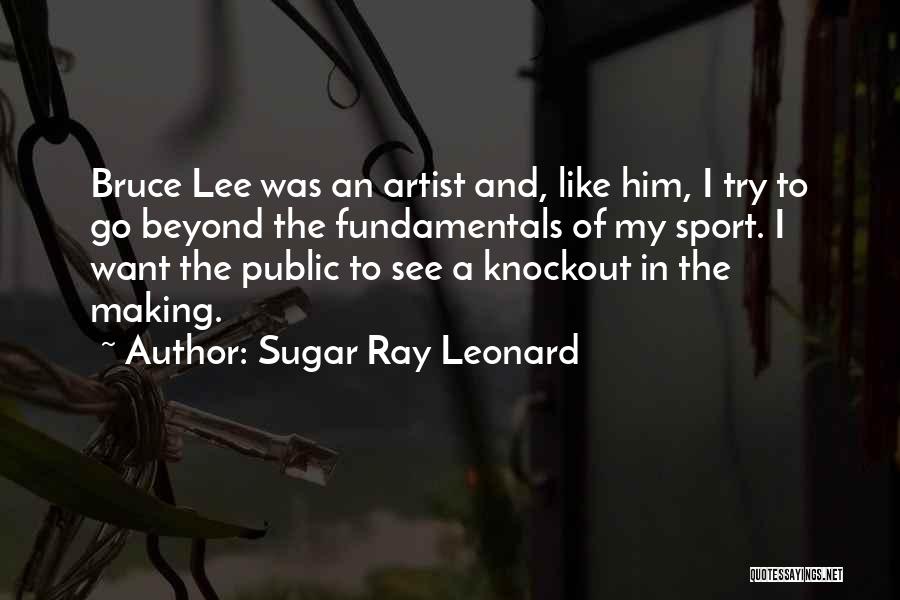 Sugar Ray Leonard Quotes: Bruce Lee Was An Artist And, Like Him, I Try To Go Beyond The Fundamentals Of My Sport. I Want