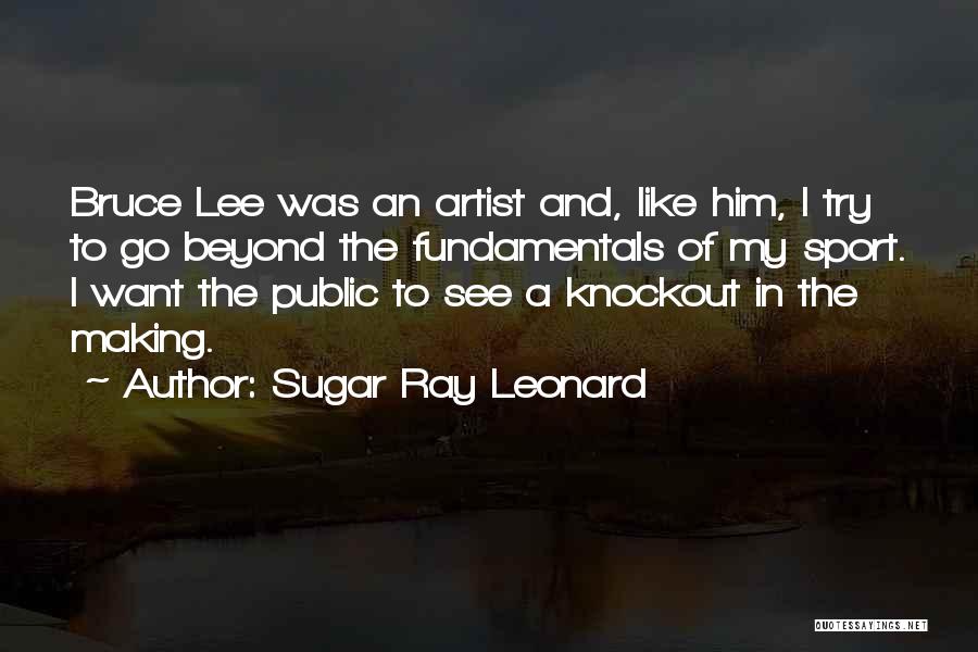 Sugar Ray Leonard Quotes: Bruce Lee Was An Artist And, Like Him, I Try To Go Beyond The Fundamentals Of My Sport. I Want