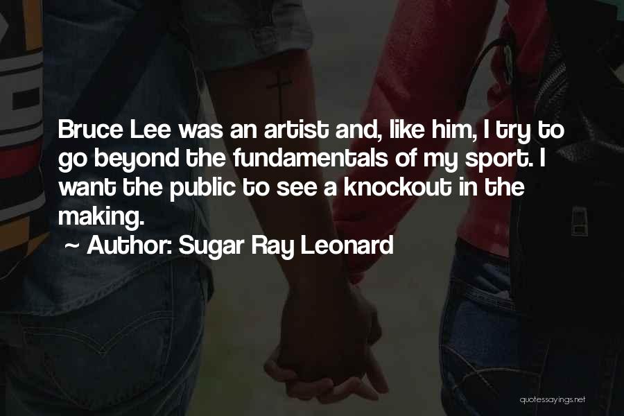 Sugar Ray Leonard Quotes: Bruce Lee Was An Artist And, Like Him, I Try To Go Beyond The Fundamentals Of My Sport. I Want