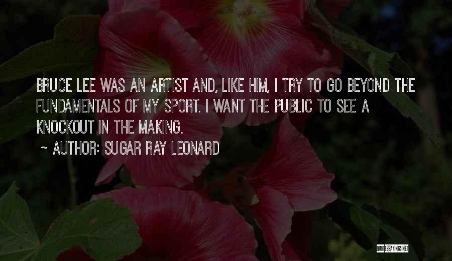 Sugar Ray Leonard Quotes: Bruce Lee Was An Artist And, Like Him, I Try To Go Beyond The Fundamentals Of My Sport. I Want