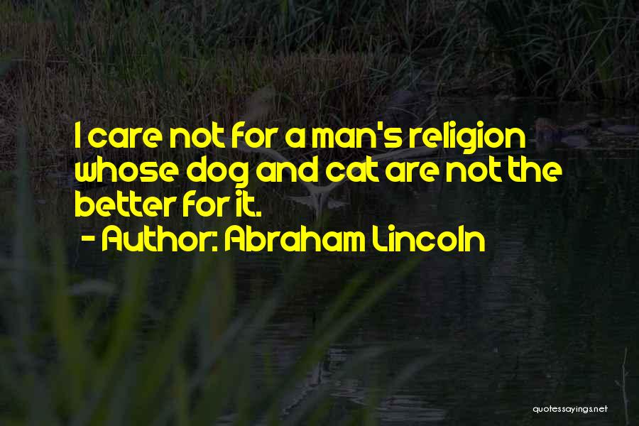 Abraham Lincoln Quotes: I Care Not For A Man's Religion Whose Dog And Cat Are Not The Better For It.