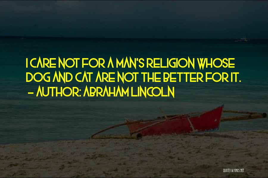 Abraham Lincoln Quotes: I Care Not For A Man's Religion Whose Dog And Cat Are Not The Better For It.