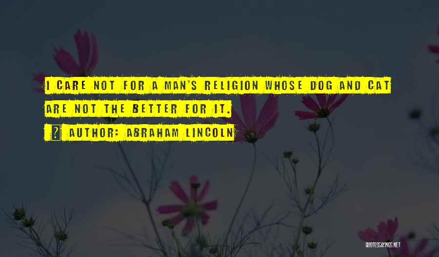 Abraham Lincoln Quotes: I Care Not For A Man's Religion Whose Dog And Cat Are Not The Better For It.