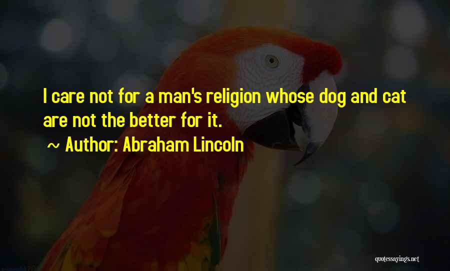 Abraham Lincoln Quotes: I Care Not For A Man's Religion Whose Dog And Cat Are Not The Better For It.