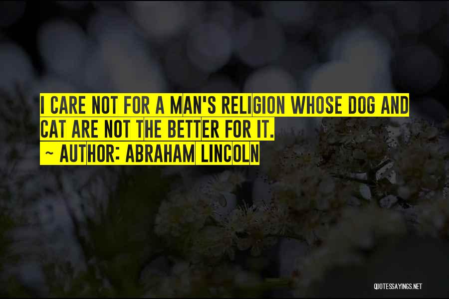 Abraham Lincoln Quotes: I Care Not For A Man's Religion Whose Dog And Cat Are Not The Better For It.