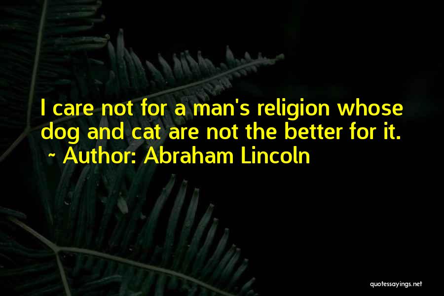 Abraham Lincoln Quotes: I Care Not For A Man's Religion Whose Dog And Cat Are Not The Better For It.