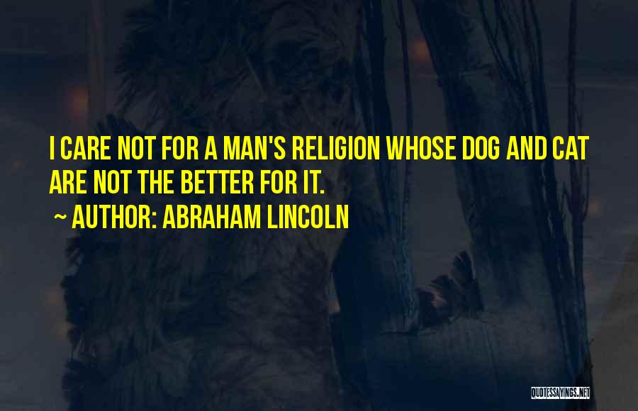 Abraham Lincoln Quotes: I Care Not For A Man's Religion Whose Dog And Cat Are Not The Better For It.