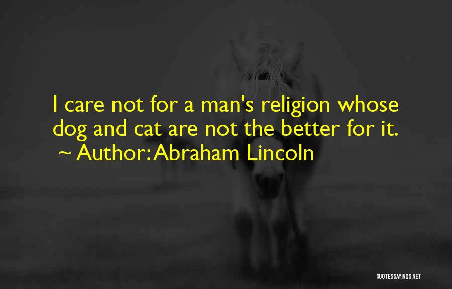 Abraham Lincoln Quotes: I Care Not For A Man's Religion Whose Dog And Cat Are Not The Better For It.