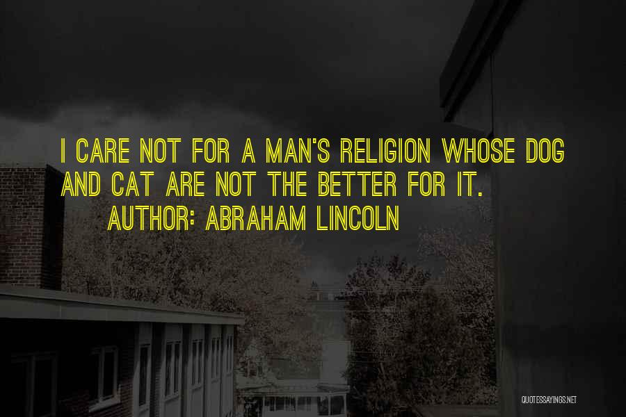 Abraham Lincoln Quotes: I Care Not For A Man's Religion Whose Dog And Cat Are Not The Better For It.