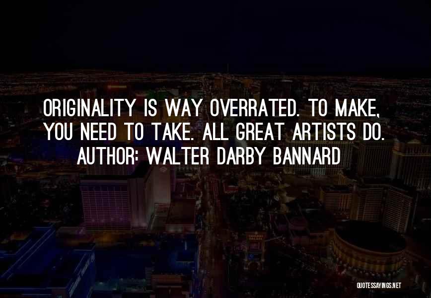 Walter Darby Bannard Quotes: Originality Is Way Overrated. To Make, You Need To Take. All Great Artists Do.