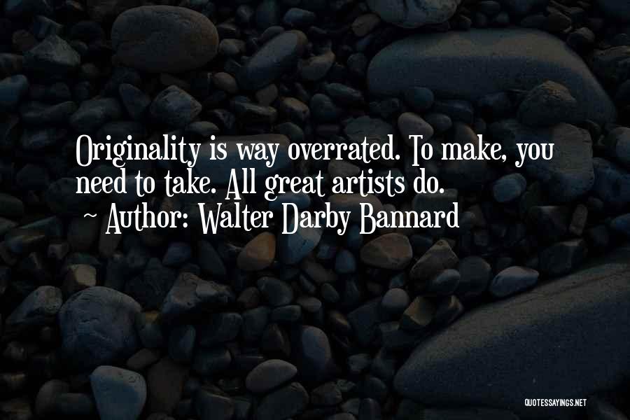 Walter Darby Bannard Quotes: Originality Is Way Overrated. To Make, You Need To Take. All Great Artists Do.