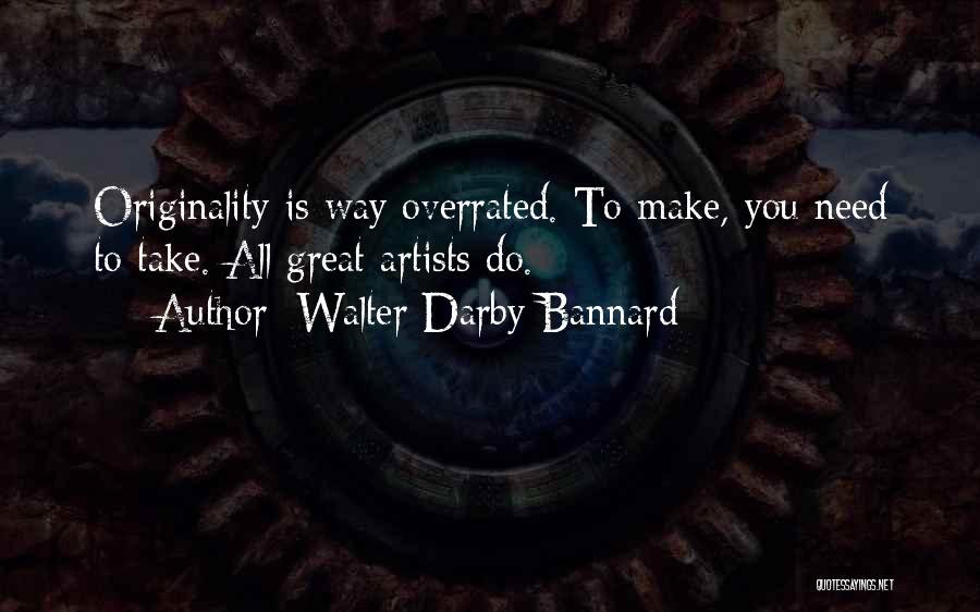 Walter Darby Bannard Quotes: Originality Is Way Overrated. To Make, You Need To Take. All Great Artists Do.