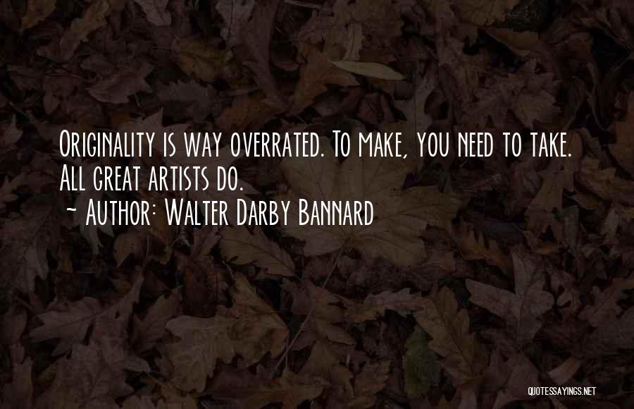 Walter Darby Bannard Quotes: Originality Is Way Overrated. To Make, You Need To Take. All Great Artists Do.