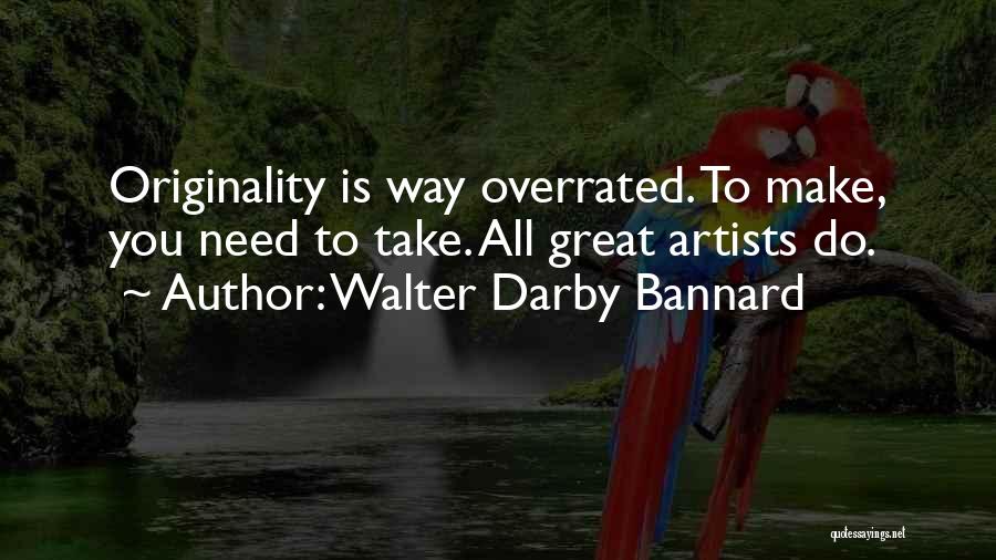 Walter Darby Bannard Quotes: Originality Is Way Overrated. To Make, You Need To Take. All Great Artists Do.