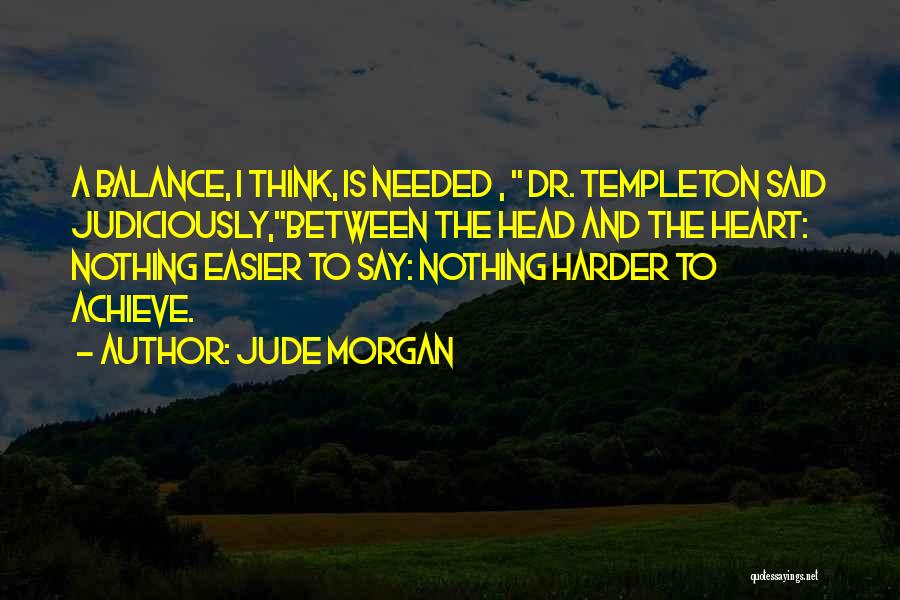 Jude Morgan Quotes: A Balance, I Think, Is Needed , Dr. Templeton Said Judiciously,between The Head And The Heart: Nothing Easier To Say: