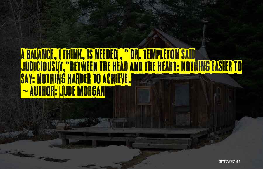 Jude Morgan Quotes: A Balance, I Think, Is Needed , Dr. Templeton Said Judiciously,between The Head And The Heart: Nothing Easier To Say: