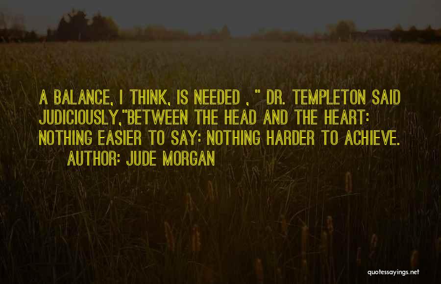 Jude Morgan Quotes: A Balance, I Think, Is Needed , Dr. Templeton Said Judiciously,between The Head And The Heart: Nothing Easier To Say:
