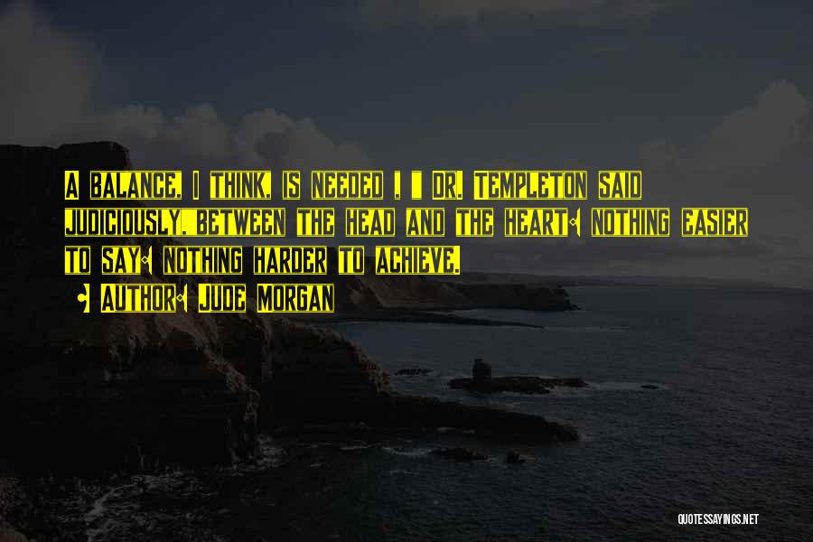 Jude Morgan Quotes: A Balance, I Think, Is Needed , Dr. Templeton Said Judiciously,between The Head And The Heart: Nothing Easier To Say: