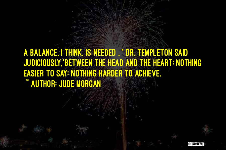 Jude Morgan Quotes: A Balance, I Think, Is Needed , Dr. Templeton Said Judiciously,between The Head And The Heart: Nothing Easier To Say: