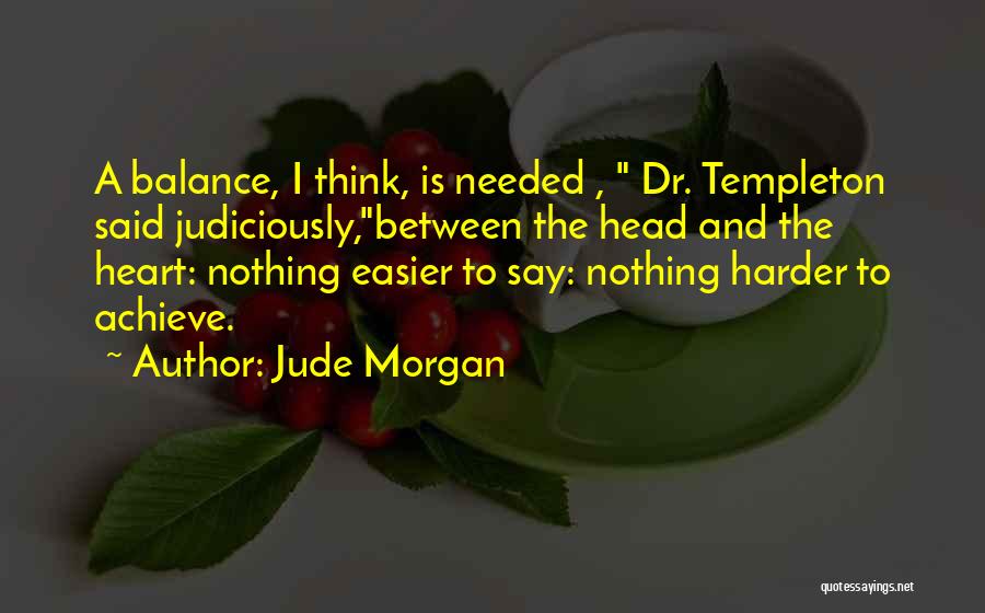 Jude Morgan Quotes: A Balance, I Think, Is Needed , Dr. Templeton Said Judiciously,between The Head And The Heart: Nothing Easier To Say: