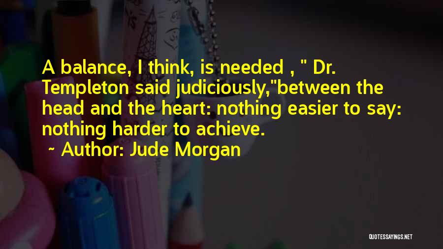 Jude Morgan Quotes: A Balance, I Think, Is Needed , Dr. Templeton Said Judiciously,between The Head And The Heart: Nothing Easier To Say: