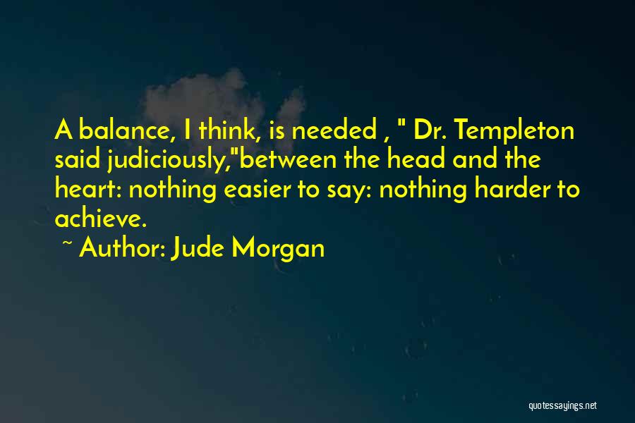 Jude Morgan Quotes: A Balance, I Think, Is Needed , Dr. Templeton Said Judiciously,between The Head And The Heart: Nothing Easier To Say: