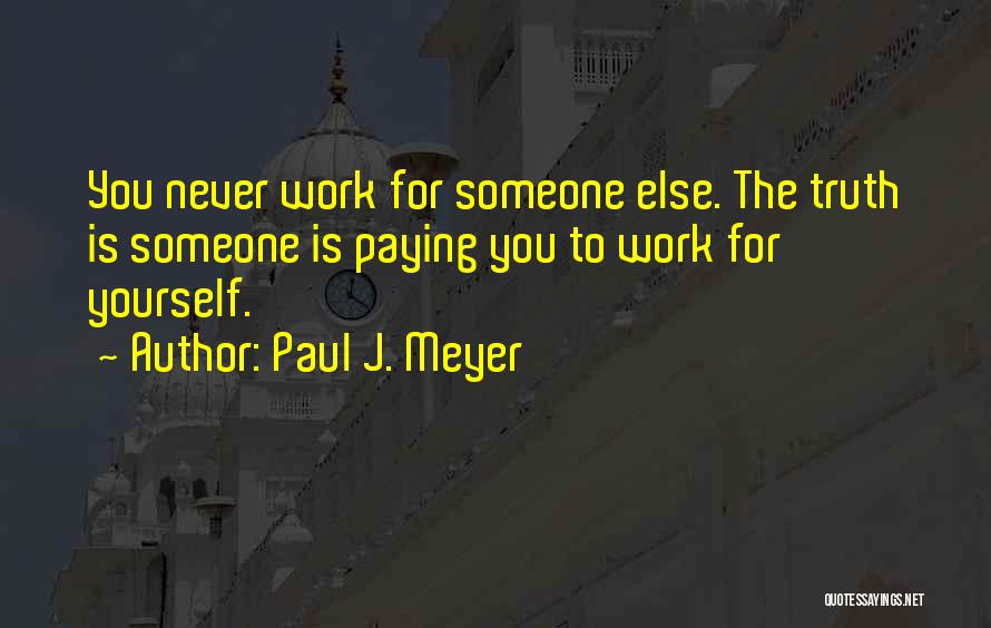 Paul J. Meyer Quotes: You Never Work For Someone Else. The Truth Is Someone Is Paying You To Work For Yourself.