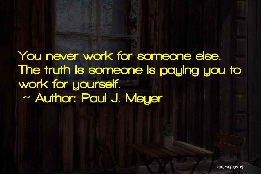 Paul J. Meyer Quotes: You Never Work For Someone Else. The Truth Is Someone Is Paying You To Work For Yourself.