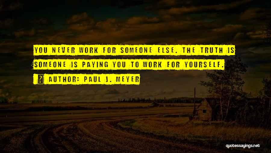 Paul J. Meyer Quotes: You Never Work For Someone Else. The Truth Is Someone Is Paying You To Work For Yourself.