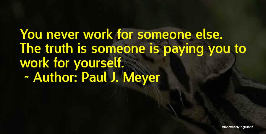 Paul J. Meyer Quotes: You Never Work For Someone Else. The Truth Is Someone Is Paying You To Work For Yourself.