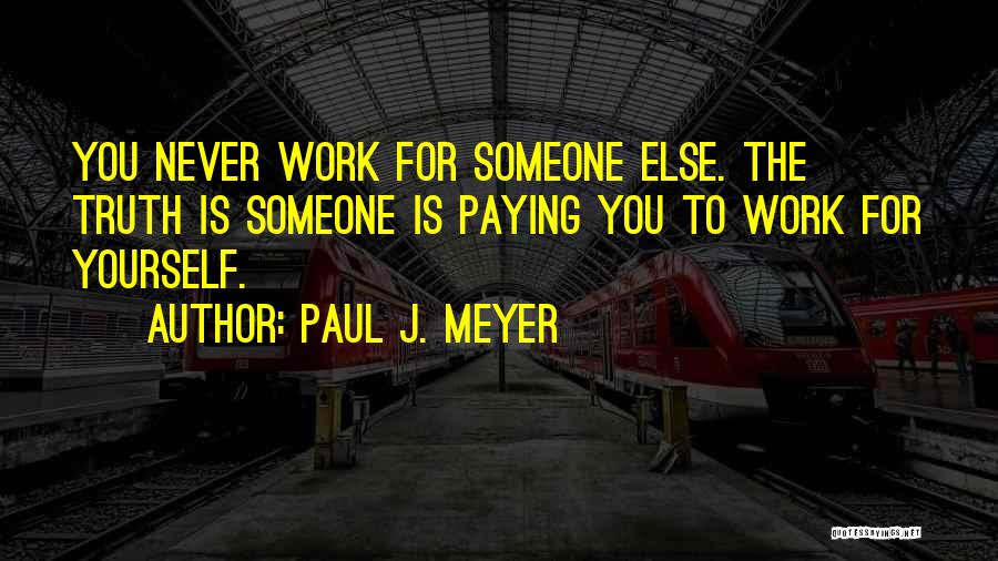 Paul J. Meyer Quotes: You Never Work For Someone Else. The Truth Is Someone Is Paying You To Work For Yourself.