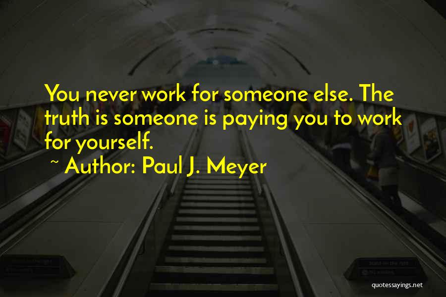 Paul J. Meyer Quotes: You Never Work For Someone Else. The Truth Is Someone Is Paying You To Work For Yourself.