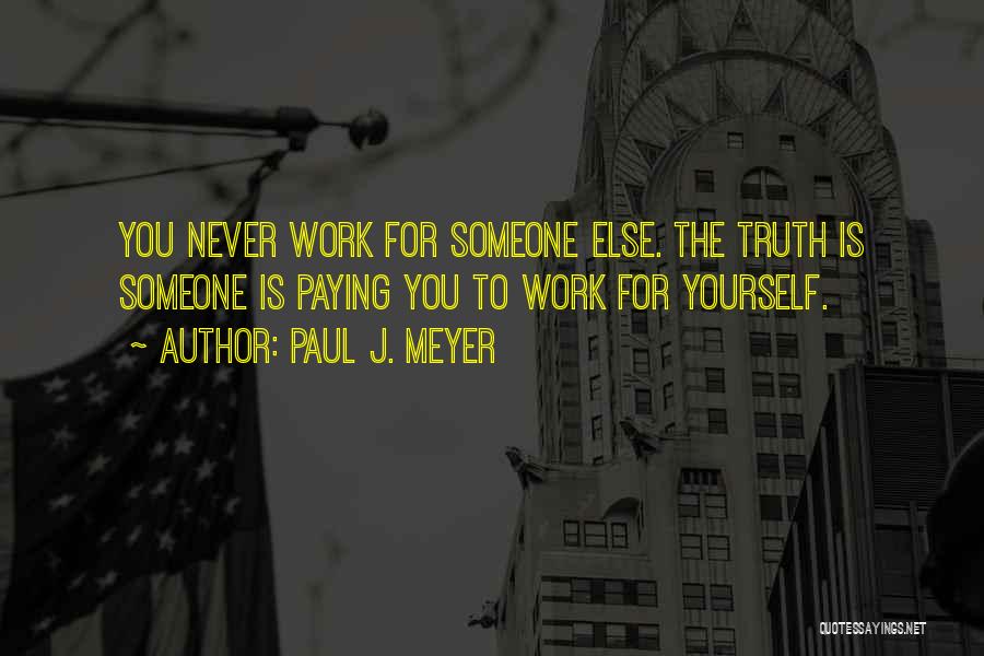 Paul J. Meyer Quotes: You Never Work For Someone Else. The Truth Is Someone Is Paying You To Work For Yourself.