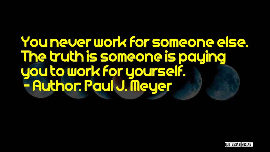 Paul J. Meyer Quotes: You Never Work For Someone Else. The Truth Is Someone Is Paying You To Work For Yourself.