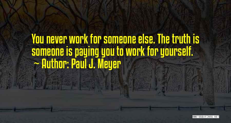 Paul J. Meyer Quotes: You Never Work For Someone Else. The Truth Is Someone Is Paying You To Work For Yourself.