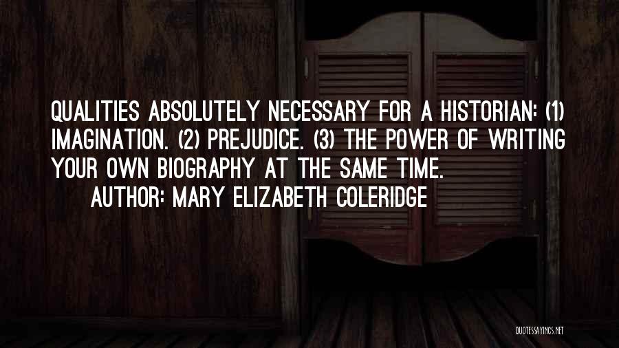 Mary Elizabeth Coleridge Quotes: Qualities Absolutely Necessary For A Historian: (1) Imagination. (2) Prejudice. (3) The Power Of Writing Your Own Biography At The