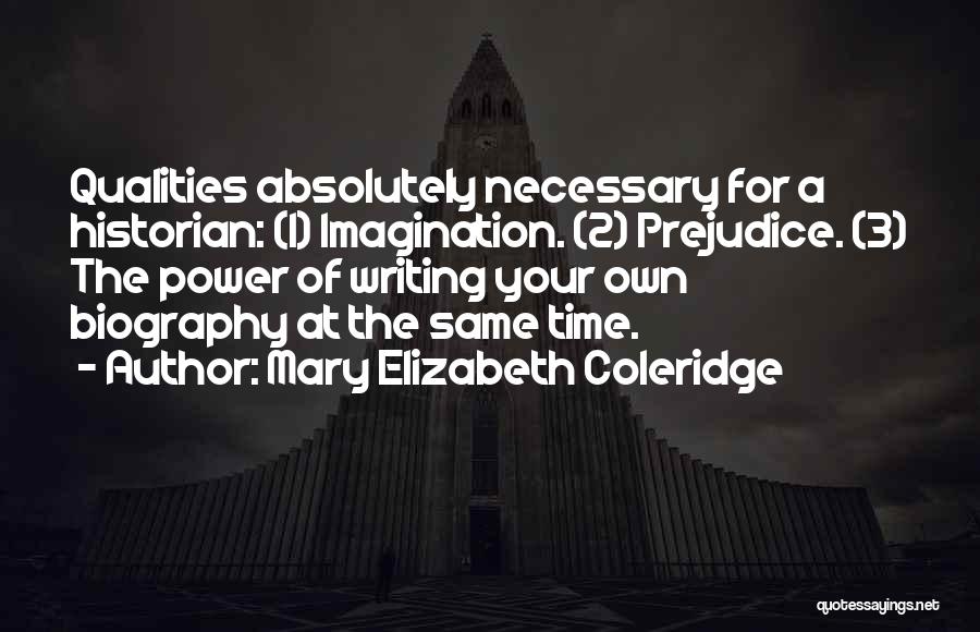 Mary Elizabeth Coleridge Quotes: Qualities Absolutely Necessary For A Historian: (1) Imagination. (2) Prejudice. (3) The Power Of Writing Your Own Biography At The