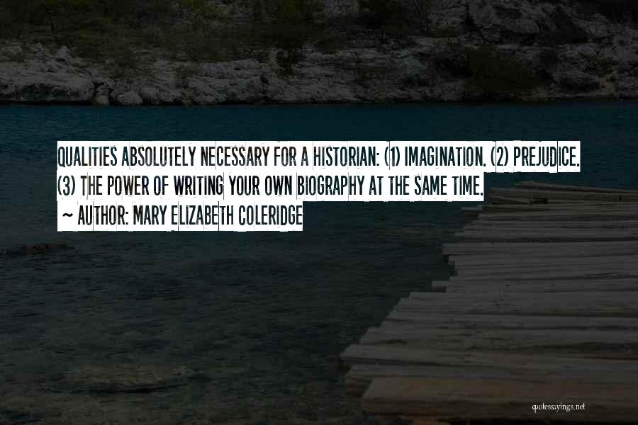 Mary Elizabeth Coleridge Quotes: Qualities Absolutely Necessary For A Historian: (1) Imagination. (2) Prejudice. (3) The Power Of Writing Your Own Biography At The