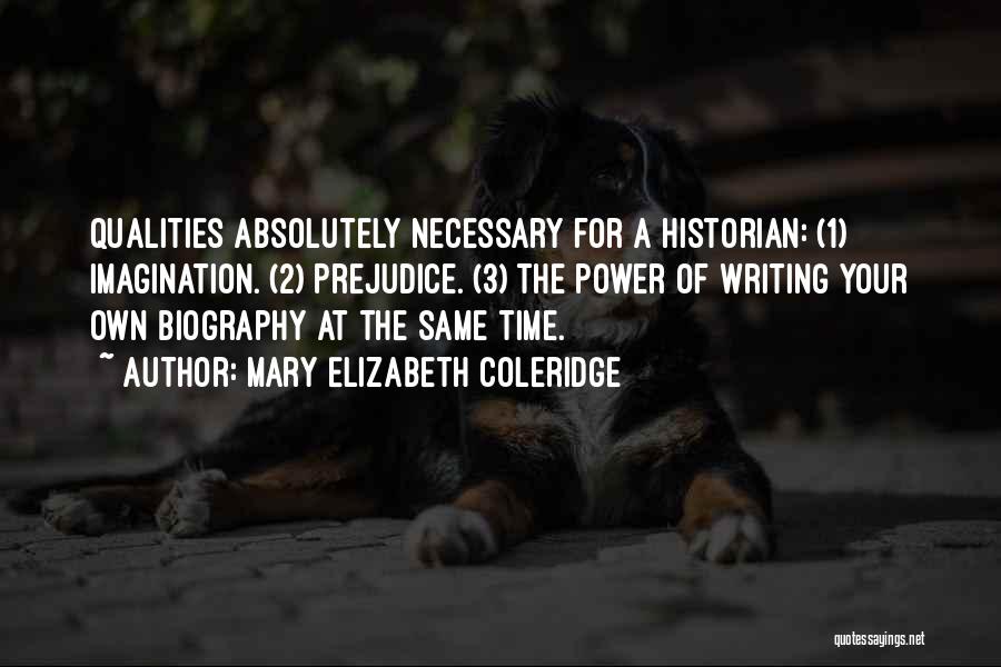 Mary Elizabeth Coleridge Quotes: Qualities Absolutely Necessary For A Historian: (1) Imagination. (2) Prejudice. (3) The Power Of Writing Your Own Biography At The