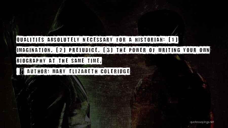 Mary Elizabeth Coleridge Quotes: Qualities Absolutely Necessary For A Historian: (1) Imagination. (2) Prejudice. (3) The Power Of Writing Your Own Biography At The
