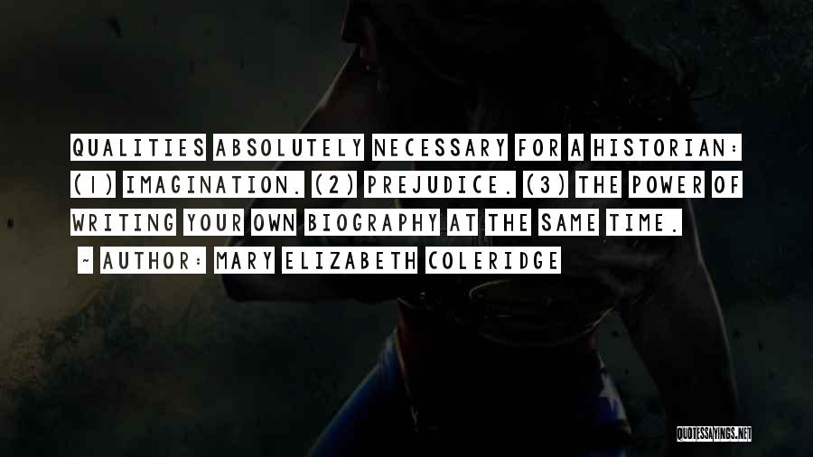 Mary Elizabeth Coleridge Quotes: Qualities Absolutely Necessary For A Historian: (1) Imagination. (2) Prejudice. (3) The Power Of Writing Your Own Biography At The