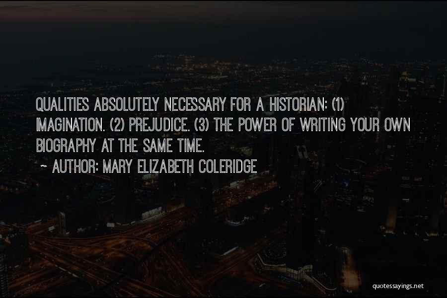 Mary Elizabeth Coleridge Quotes: Qualities Absolutely Necessary For A Historian: (1) Imagination. (2) Prejudice. (3) The Power Of Writing Your Own Biography At The