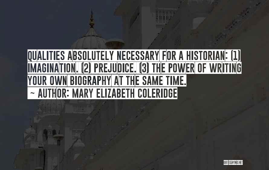 Mary Elizabeth Coleridge Quotes: Qualities Absolutely Necessary For A Historian: (1) Imagination. (2) Prejudice. (3) The Power Of Writing Your Own Biography At The